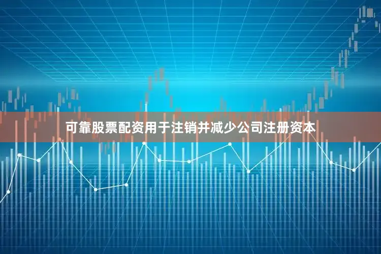 可靠股票配资用于注销并减少公司注册资本