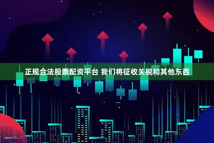 正规合法股票配资平台 我们将征收关税和其他东西