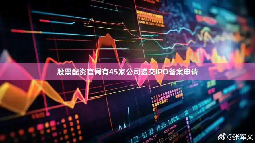 股票配资官网有45家公司递交IPO备案申请