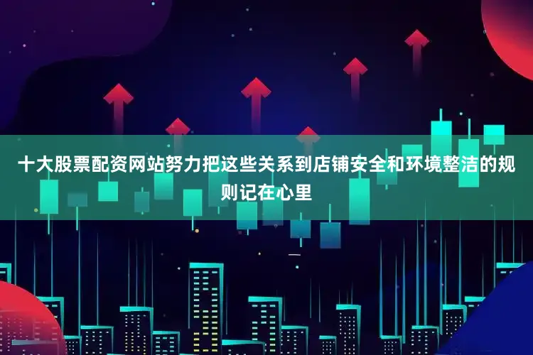 十大股票配资网站努力把这些关系到店铺安全和环境整洁的规则记在心里