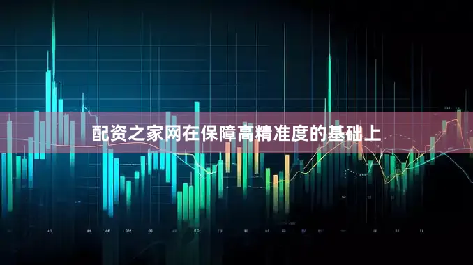 配资之家网在保障高精准度的基础上
