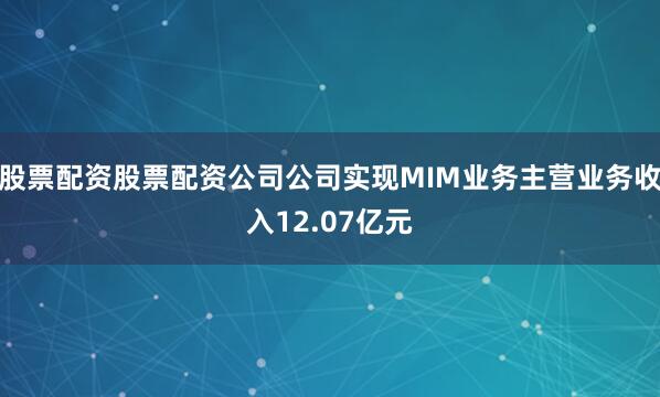 股票配资股票配资公司公司实现MIM业务主营业务收入12.07亿元
