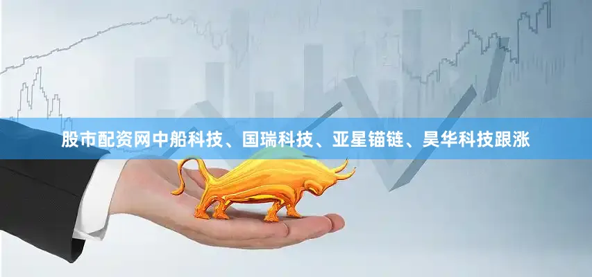 股市配资网中船科技、国瑞科技、亚星锚链、昊华科技跟涨