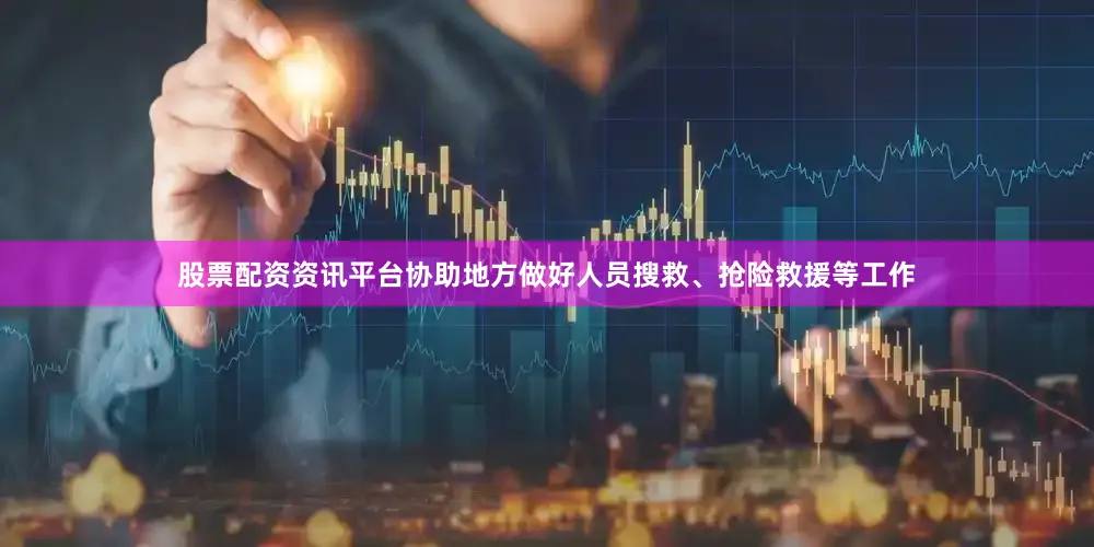 股票配资资讯平台协助地方做好人员搜救、抢险救援等工作