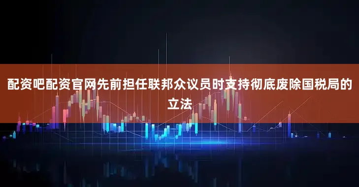 配资吧配资官网先前担任联邦众议员时支持彻底废除国税局的立法