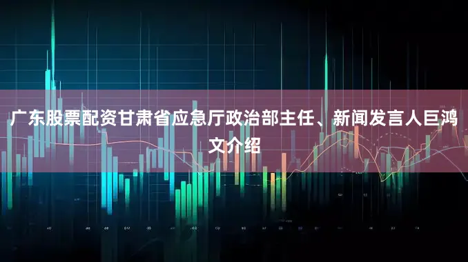 广东股票配资甘肃省应急厅政治部主任、新闻发言人巨鸿文介绍