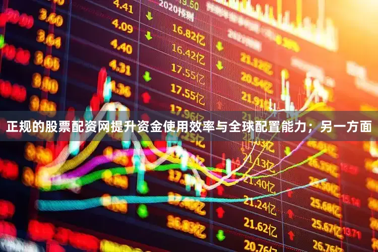 正规的股票配资网提升资金使用效率与全球配置能力；另一方面