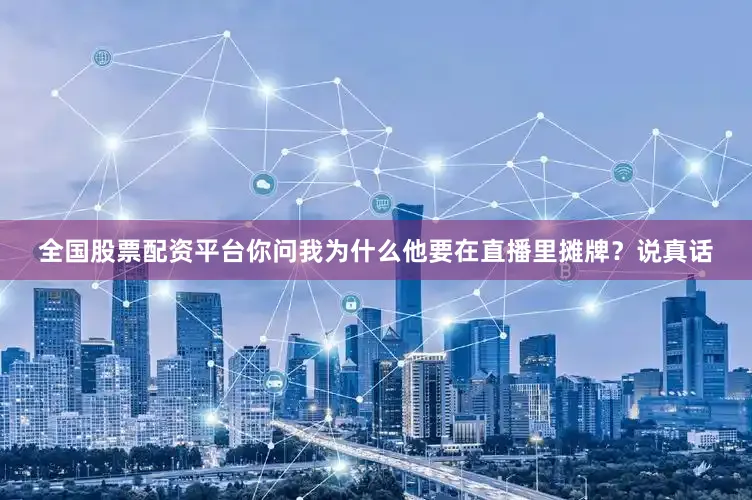 全国股票配资平台你问我为什么他要在直播里摊牌？说真话