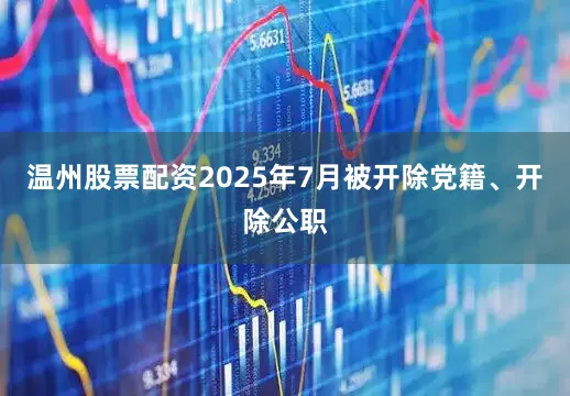 温州股票配资2025年7月被开除党籍、开除公职