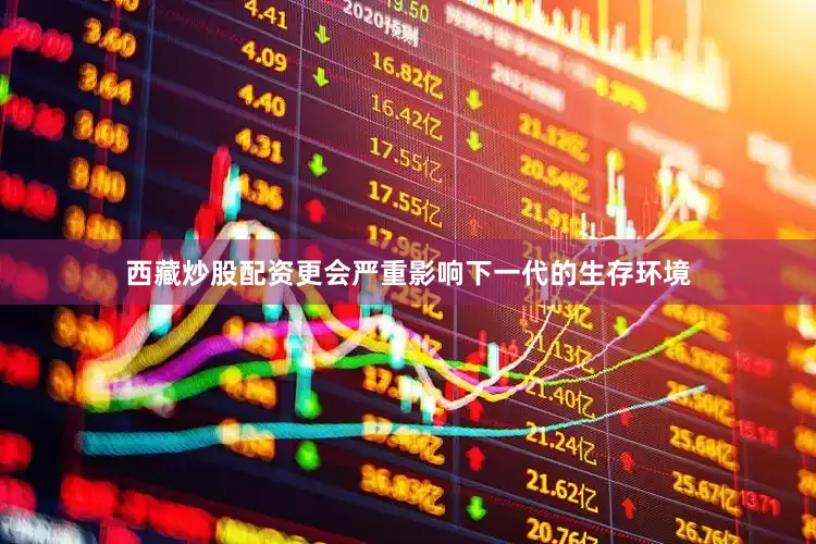 西藏炒股配资更会严重影响下一代的生存环境