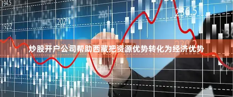 炒股开户公司帮助西藏把资源优势转化为经济优势