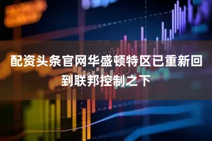配资头条官网华盛顿特区已重新回到联邦控制之下