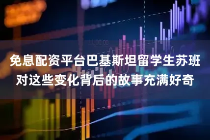 免息配资平台巴基斯坦留学生苏班对这些变化背后的故事充满好奇