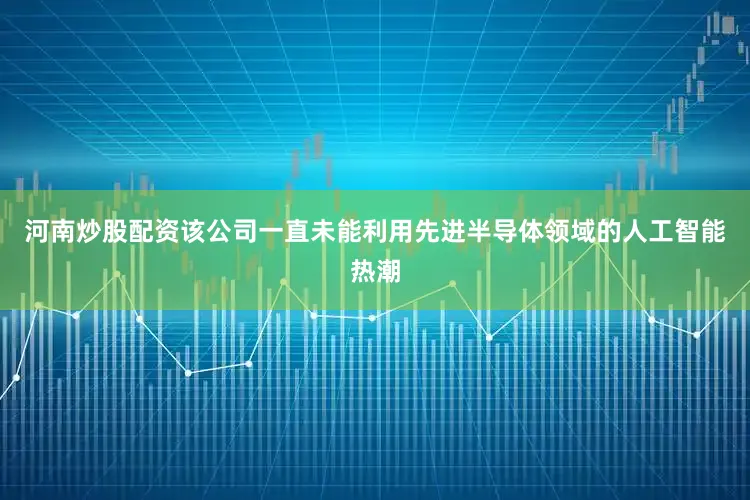 河南炒股配资该公司一直未能利用先进半导体领域的人工智能热潮
