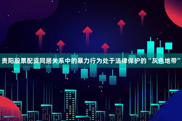 贵阳股票配资同居关系中的暴力行为处于法律保护的“灰色地带”