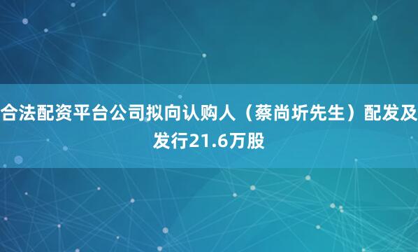 合法配资平台公司拟向认购人（蔡尚圻先生）配发及发行21.6万股