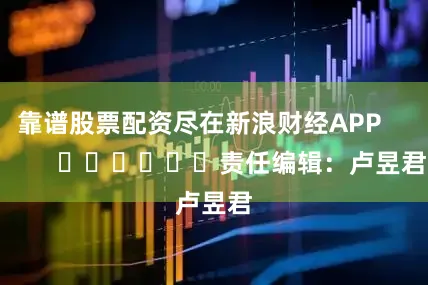 靠谱股票配资尽在新浪财经APP            						责任编辑：卢昱君