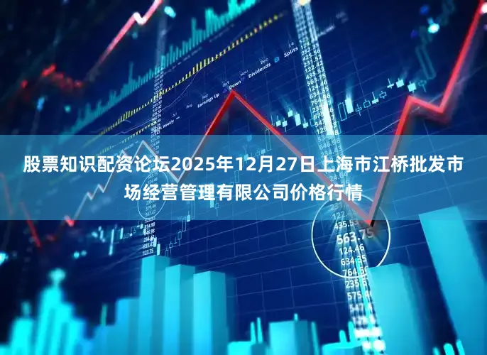 股票知识配资论坛2025年12月27日上海市江桥批发市场经营管理有限公司价格行情