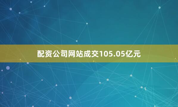 配资公司网站成交105.05亿元