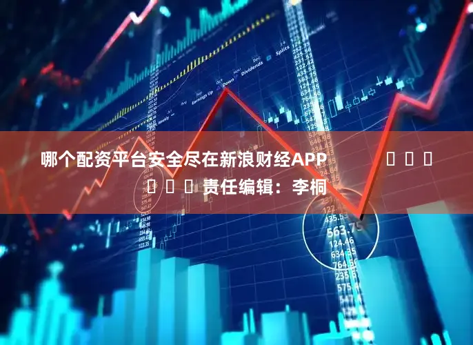 哪个配资平台安全尽在新浪财经APP            						责任编辑：李桐