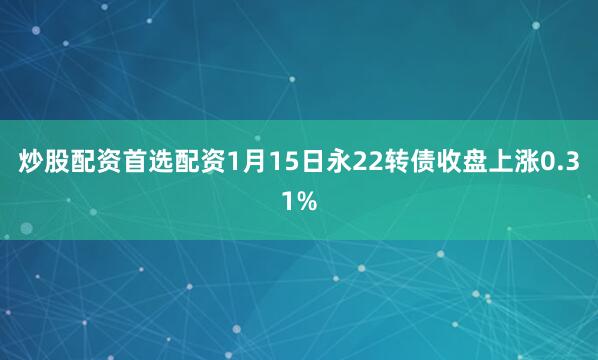 炒股配资首选配资1月15日永22转债收盘上涨0.31%