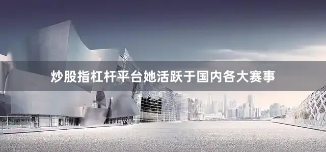 炒股指杠杆平台她活跃于国内各大赛事