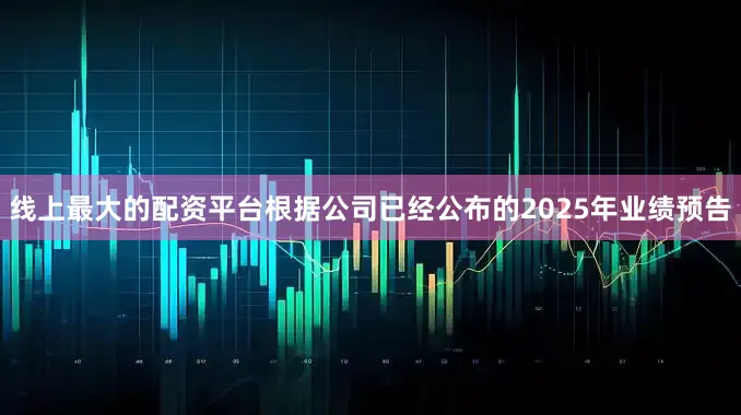 线上最大的配资平台根据公司已经公布的2025年业绩预告