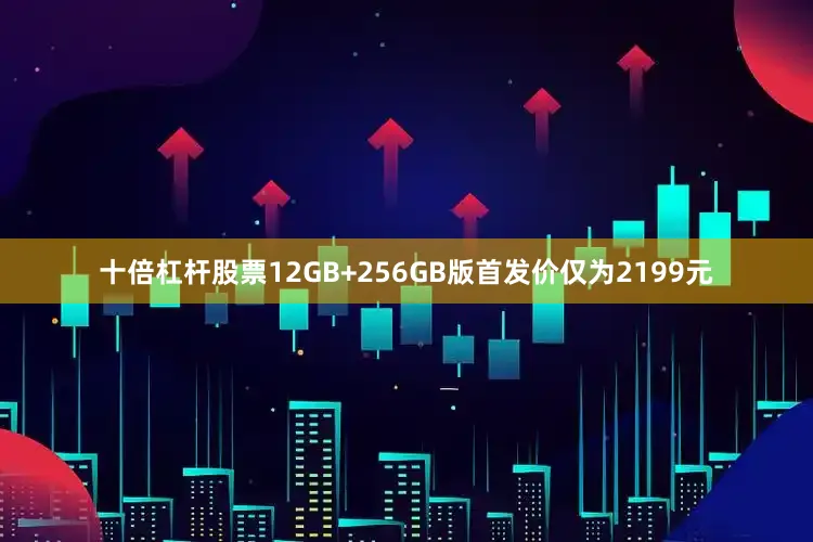十倍杠杆股票12GB+256GB版首发价仅为2199元