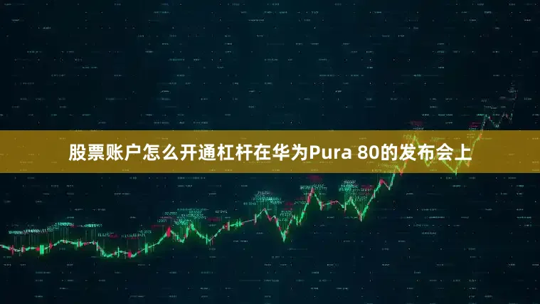 股票账户怎么开通杠杆在华为Pura 80的发布会上