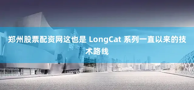 郑州股票配资网　　这也是 LongCat 系列一直以来的技术路线