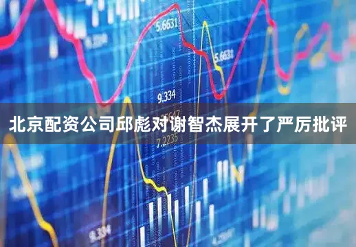 北京配资公司邱彪对谢智杰展开了严厉批评