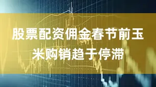 股票配资佣金春节前玉米购销趋于停滞