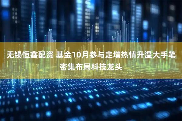 无锡恒鑫配资 基金10月参与定增热情升温大手笔密集布局科技龙头