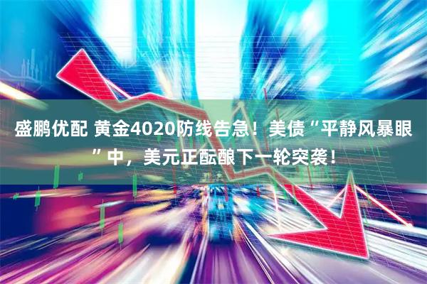 盛鹏优配 黄金4020防线告急！美债“平静风暴眼”中，美元正酝酿下一轮突袭！