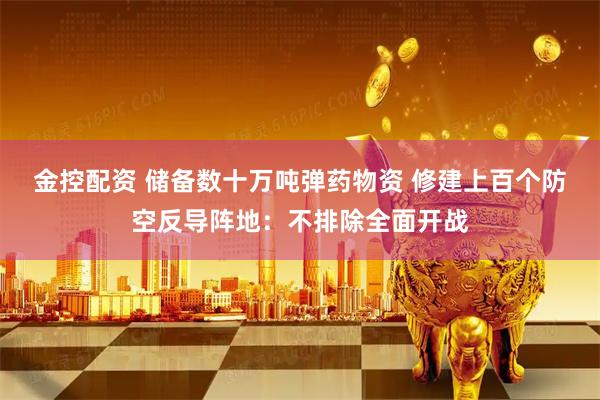 金控配资 储备数十万吨弹药物资 修建上百个防空反导阵地：不排除全面开战