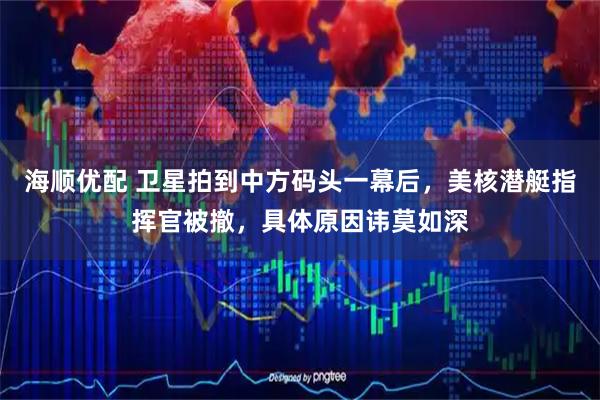海顺优配 卫星拍到中方码头一幕后，美核潜艇指挥官被撤，具体原因讳莫如深
