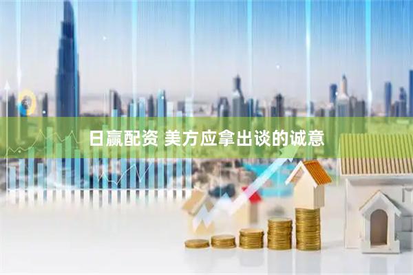 日赢配资 美方应拿出谈的诚意