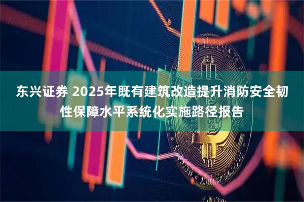 东兴证券 2025年既有建筑改造提升消防安全韧性保障水平系统化实施路径报告