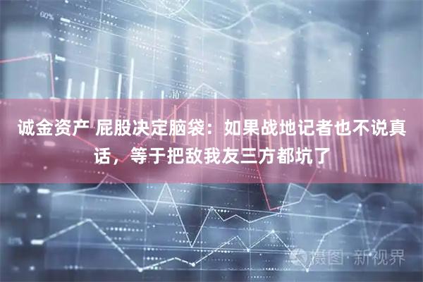 诚金资产 屁股决定脑袋：如果战地记者也不说真话，等于把敌我友三方都坑了