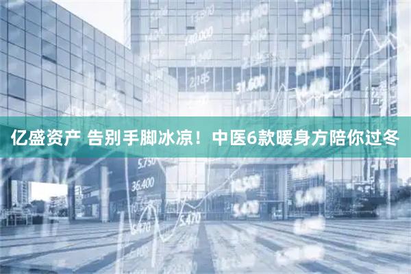 亿盛资产 告别手脚冰凉！中医6款暖身方陪你过冬