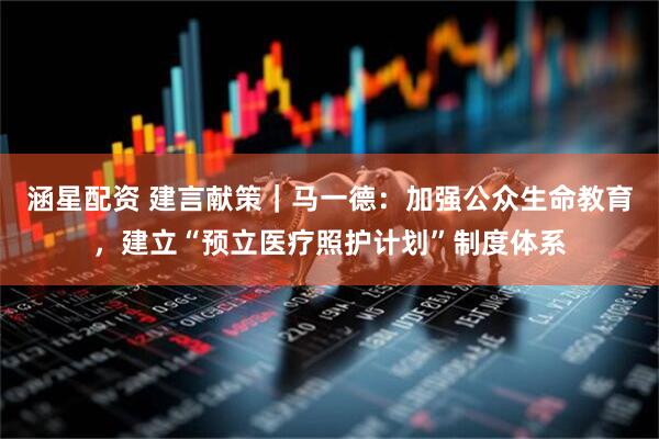 涵星配资 建言献策｜马一德：加强公众生命教育，建立“预立医疗照护计划”制度体系