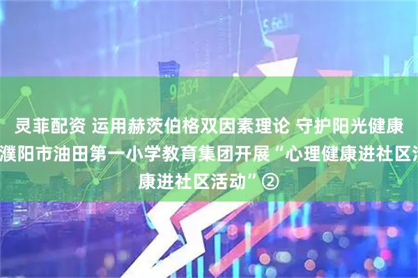 灵菲配资 运用赫茨伯格双因素理论 守护阳光健康心灵——濮阳市油田第一小学教育集团开展“心理健康进社区活动”②