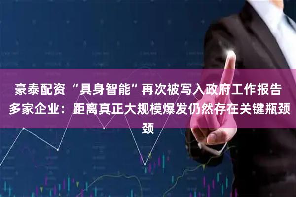 豪泰配资 “具身智能”再次被写入政府工作报告 多家企业：距离真正大规模爆发仍然存在关键瓶颈