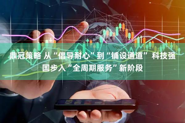 鼎冠策略 从“倡导耐心”到“铺设通道” 科技强国步入“全周期服务”新阶段