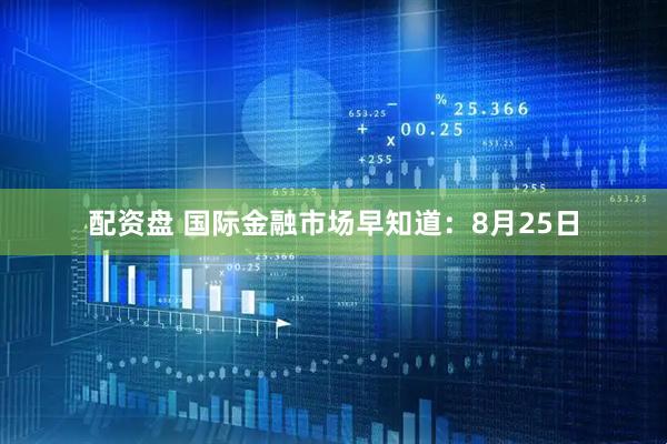 配资盘 国际金融市场早知道：8月25日