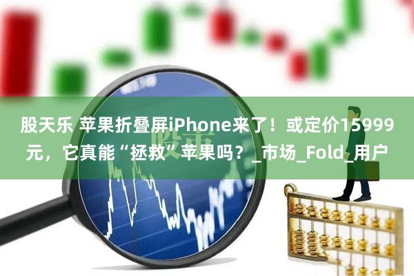股天乐 苹果折叠屏iPhone来了！或定价15999元，它真能“拯救”苹果吗？_市场_Fold_用户