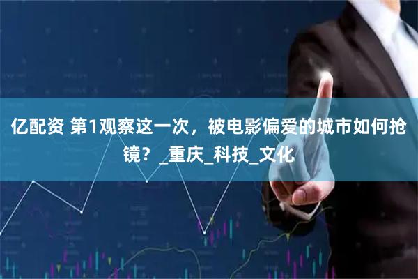 亿配资 第1观察这一次，被电影偏爱的城市如何抢镜？_重庆_科技_文化