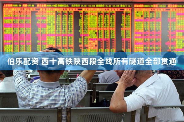 伯乐配资 西十高铁陕西段全线所有隧道全部贯通