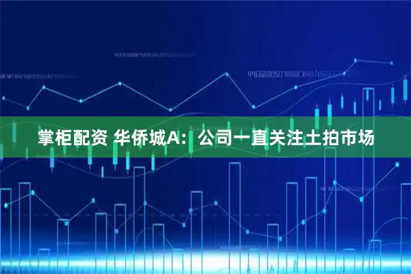 掌柜配资 华侨城A：公司一直关注土拍市场