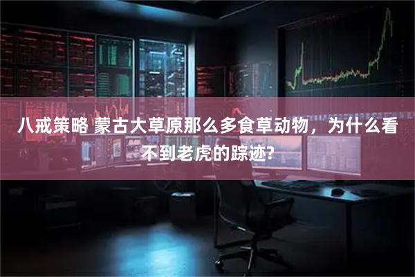 八戒策略 蒙古大草原那么多食草动物，为什么看不到老虎的踪迹?